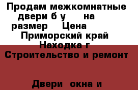 Продам межкомнатные двери б.у. 60 на 2000 (размер) › Цена ­ 3 000 - Приморский край, Находка г. Строительство и ремонт » Двери, окна и перегородки   . Приморский край